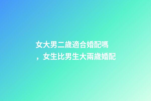 女大男二歲適合婚配嗎，女生比男生大兩歲婚配